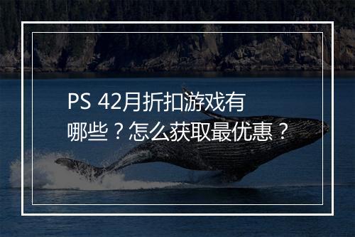 PS 42月折扣游戏有哪些?怎么获取最优惠?