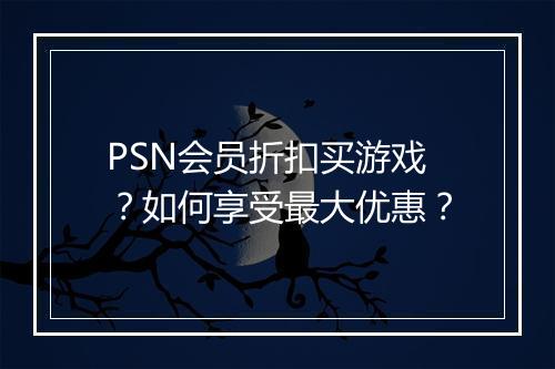PSN会员折扣买游戏？如何享受最大优惠？