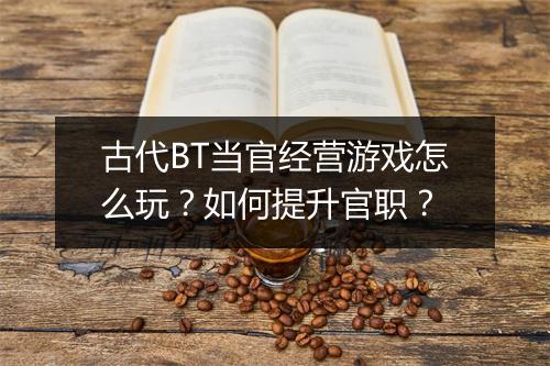 古代BT当官经营游戏怎么玩?如何提升官职?