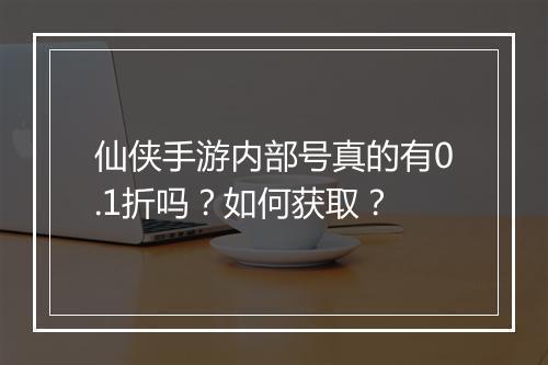 仙侠手游内部号真的有0.1折吗？如何获取？