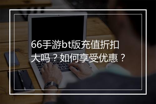 66手游bt版充值折扣大吗？如何享受优惠？