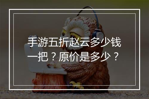 手游五折赵云多少钱一把?原价是多少?