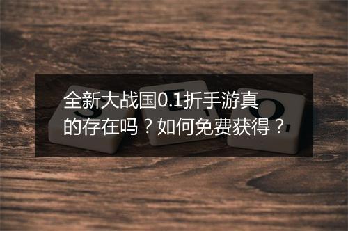 全新大战国0.1折手游真的存在吗?如何免费获得?