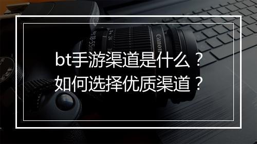 bt手游渠道是什么？如何选择优质渠道？
