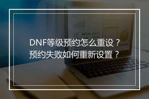 DNF等级预约怎么重设？预约失败如何重新设置？