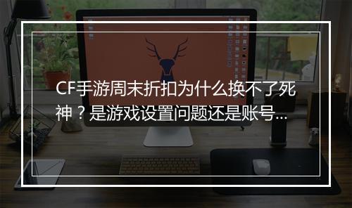 CF手游周末折扣为什么换不了死神？是游戏设置问题还是账号受限？