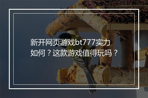 新开网页游戏bt777实力如何?这款游戏值得玩吗?