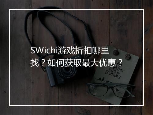 SWichi游戏折扣哪里找？如何获取最大优惠？