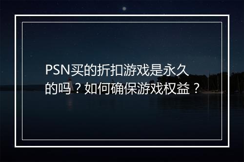 PSN买的折扣游戏是永久的吗？如何确保游戏权益？