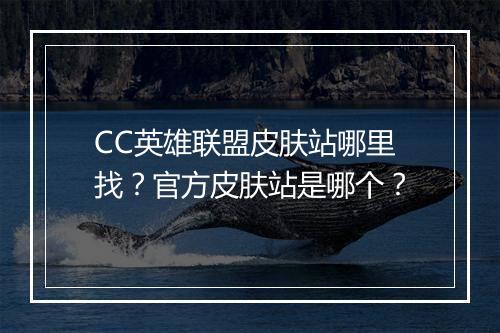 CC英雄联盟皮肤站哪里找？官方皮肤站是哪个？