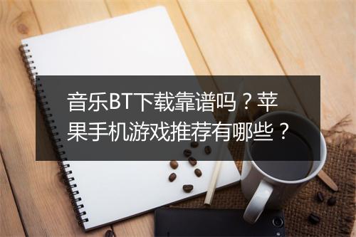 音乐BT下载靠谱吗？苹果手机游戏推荐有哪些？