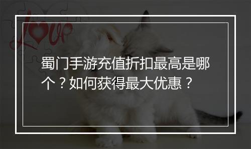 蜀门手游充值折扣最高是哪个？如何获得最大优惠？