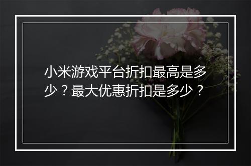 小米游戏平台折扣最高是多少？最大优惠折扣是多少？