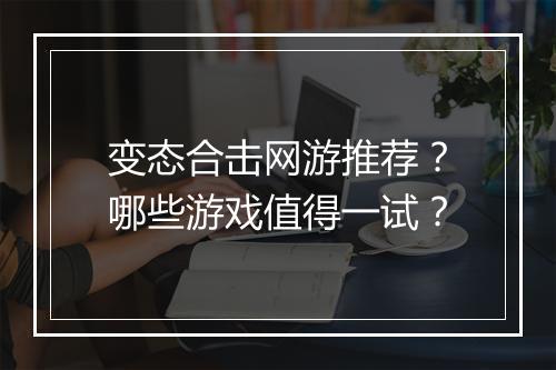 变态合击网游推荐？哪些游戏值得一试？