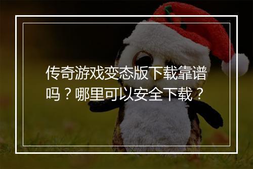 传奇游戏变态版下载靠谱吗？哪里可以安全下载？