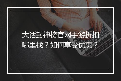 大话封神榜官网手游折扣哪里找？如何享受优惠？