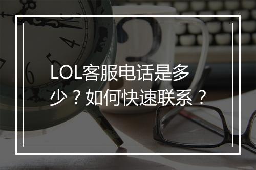 LOL客服电话是多少？如何快速联系？