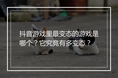 抖音游戏里最变态的游戏是哪个？它究竟有多变态？