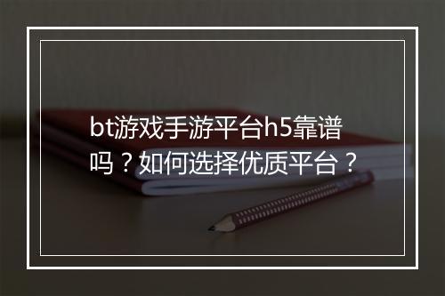 bt游戏手游平台h5靠谱吗?如何选择优质平台?
