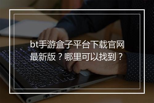 bt手游盒子平台下载官网最新版？哪里可以找到？