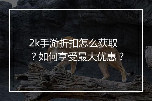 2k手游折扣怎么获取？如何享受最大优惠？