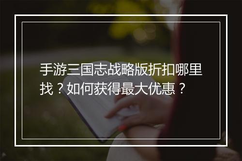 手游三国志战略版折扣哪里找?如何获得最大优惠?