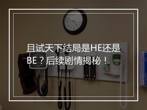 且试天下结局是HE还是BE?后续剧情揭秘!
