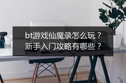 bt游戏仙魔录怎么玩？新手入门攻略有哪些？
