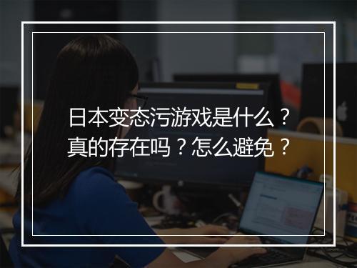 日本变态污游戏是什么?真的存在吗?怎么避免?