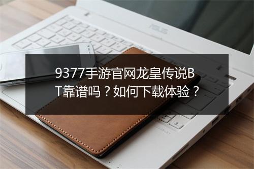 9377手游官网龙皇传说BT靠谱吗？如何下载体验？