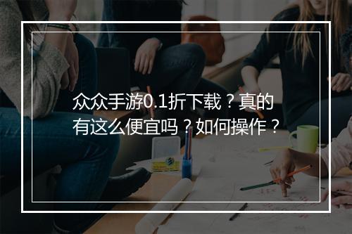 众众手游0.1折下载？真的有这么便宜吗？如何操作？