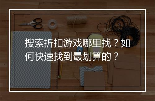 搜索折扣游戏哪里找？如何快速找到最划算的？
