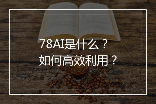 78AI是什么？如何高效利用？