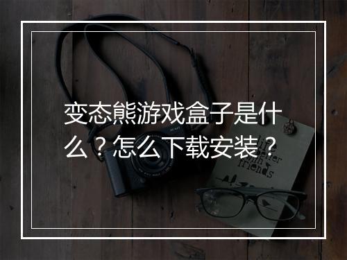 变态熊游戏盒子是什么？怎么下载安装？
