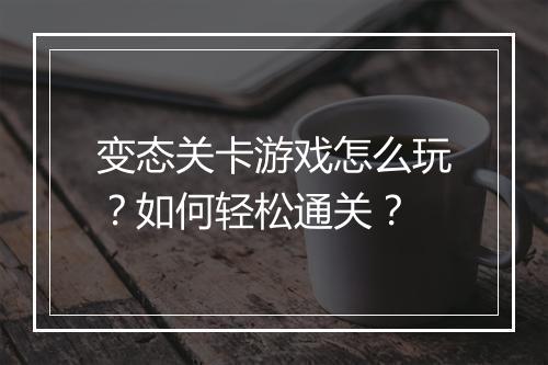 变态关卡游戏怎么玩?如何轻松通关?