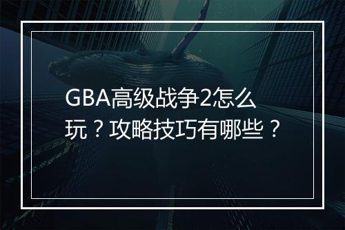 GBA高级战争2怎么玩?攻略技巧有哪些?