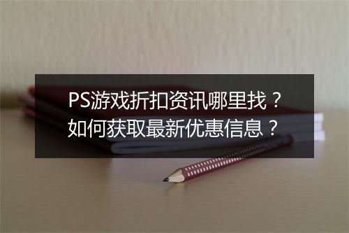 PS游戏折扣资讯哪里找？如何获取最新优惠信息？