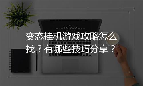 变态挂机游戏攻略怎么找?有哪些技巧分享?