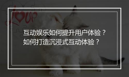 互动娱乐如何提升用户体验?如何打造沉浸式互动体验?