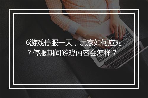 6游戏停服一天，玩家如何应对？停服期间游戏内容会怎样？