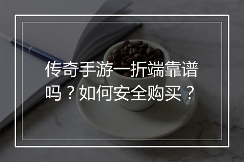 传奇手游一折端靠谱吗？如何安全购买？
