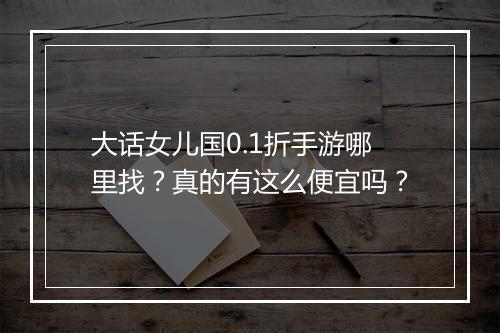 大话女儿国0.1折手游哪里找？真的有这么便宜吗？