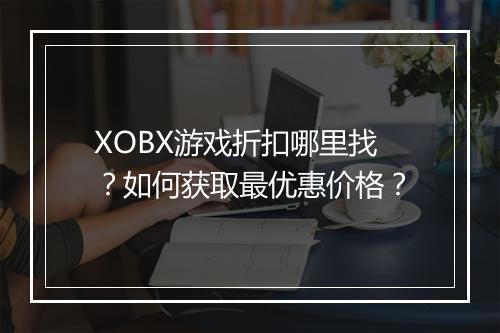 XOBX游戏折扣哪里找？如何获取最优惠价格？