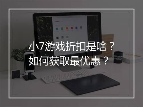小7游戏折扣是啥？如何获取最优惠？