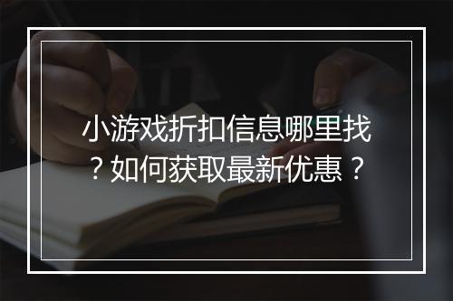小游戏折扣信息哪里找?如何获取最新优惠?
