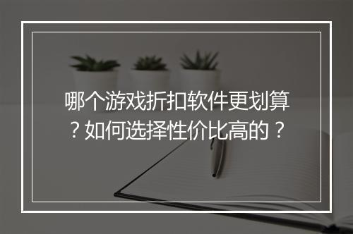 哪个游戏折扣软件更划算?如何选择性价比高的?