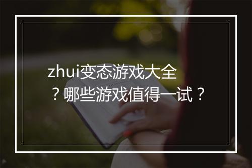 zhui变态游戏大全？哪些游戏值得一试？
