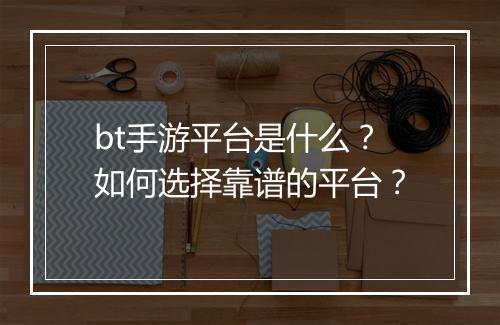 bt手游平台是什么？如何选择靠谱的平台？