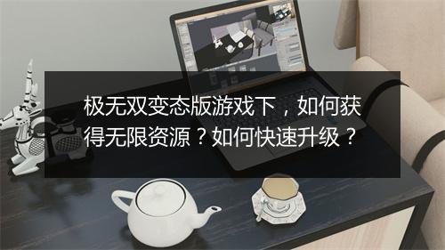 极无双变态版游戏下,如何获得无限资源?如何快速升级?