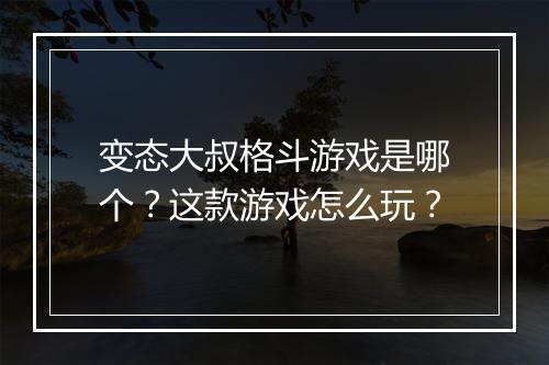 变态大叔格斗游戏是哪个？这款游戏怎么玩？